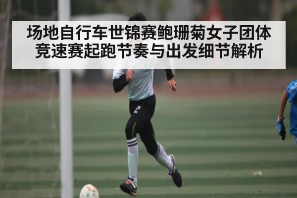 场地自行车世锦赛鲍珊菊女子团体竞速赛起跑节奏与出发细节解析