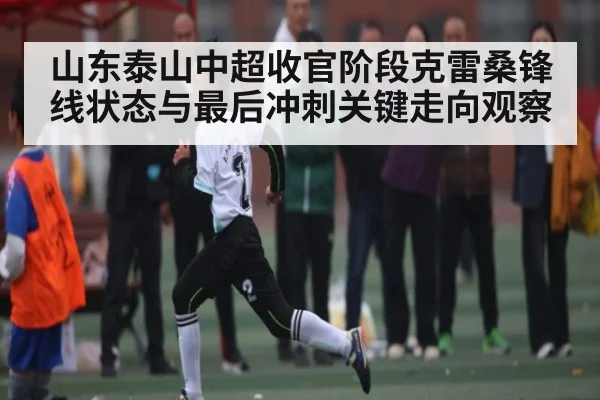 山东泰山中超收官阶段克雷桑锋线状态与最后冲刺关键走向观察