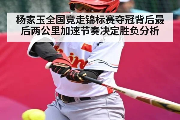 杨家玉全国竞走锦标赛夺冠背后最后两公里加速节奏决定胜负分析