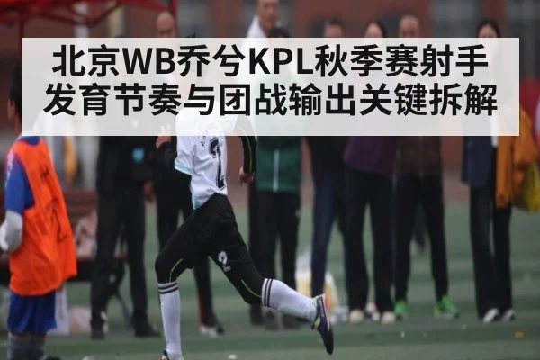 北京WB乔兮KPL秋季赛射手发育节奏与团战输出关键拆解