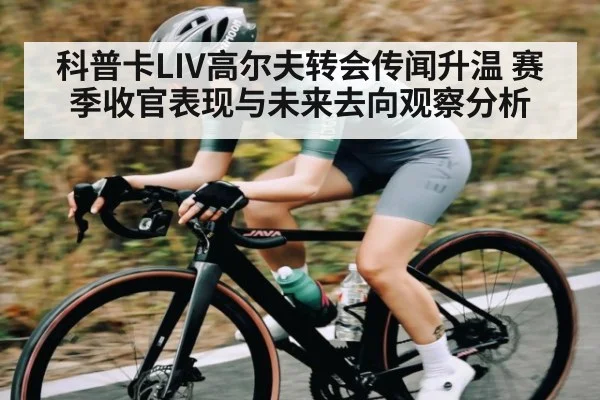 科普卡LIV高尔夫转会传闻升温 赛季收官表现与未来去向观察分析 | kaiyun